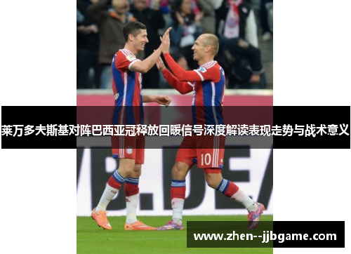 莱万多夫斯基对阵巴西亚冠释放回暖信号深度解读表现走势与战术意义