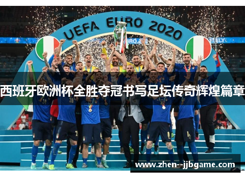 西班牙欧洲杯全胜夺冠书写足坛传奇辉煌篇章