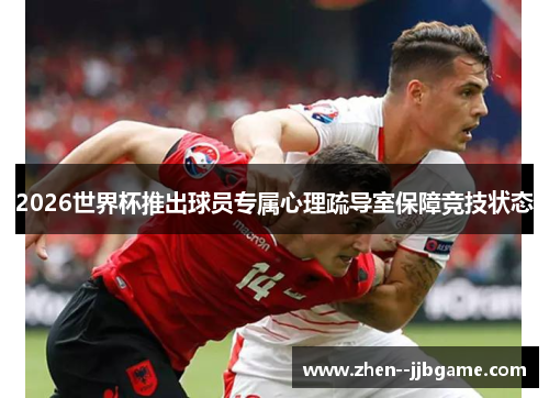 2026世界杯推出球员专属心理疏导室保障竞技状态