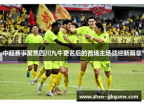 中超赛事聚焦四川九牛更名后的首场主场战迎新篇章