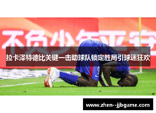 拉卡泽特德比关键一击助球队锁定胜局引球迷狂欢