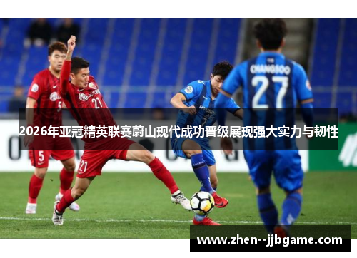 2026年亚冠精英联赛蔚山现代成功晋级展现强大实力与韧性
